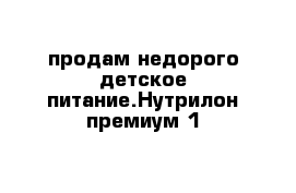 продам недорого детское питание.Нутрилон премиум 1